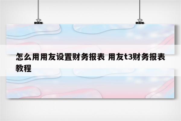 怎么用用友设置财务报表 用友t3财务报表教程