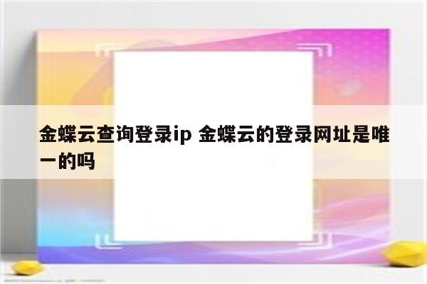 金蝶云查询登录ip 金蝶云的登录网址是唯一的吗