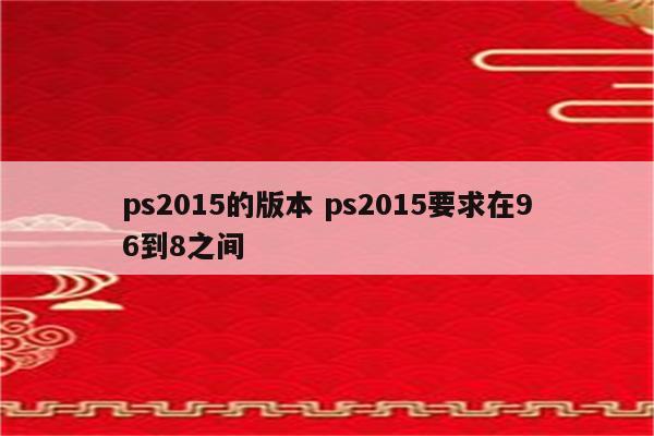 ps2015的版本 ps2015要求在96到8之间