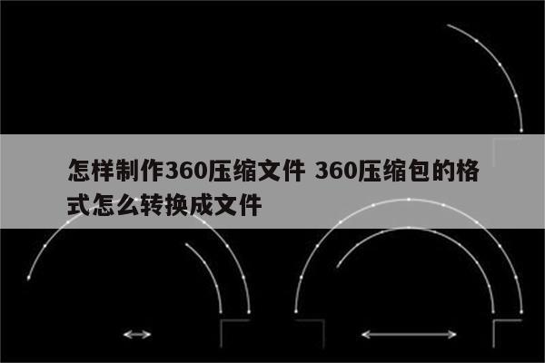 怎样制作360压缩文件 360压缩包的格式怎么转换成文件