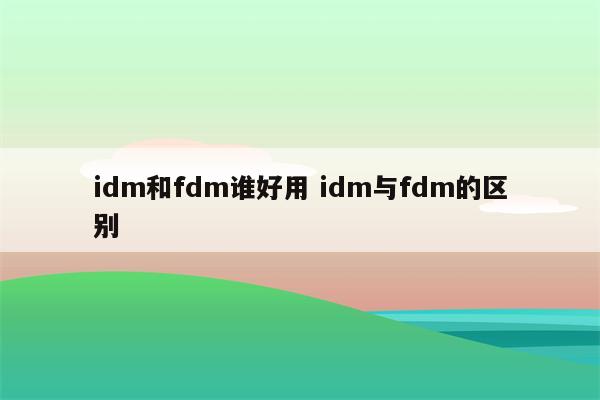 idm和fdm谁好用 idm与fdm的区别