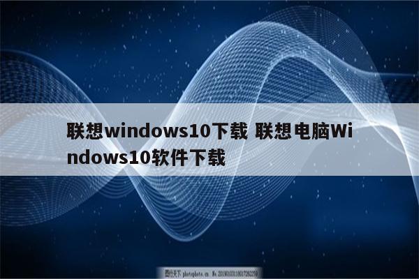 联想windows10下载 联想电脑Windows10软件下载
