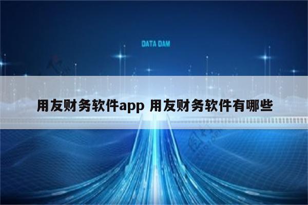 用友财务软件app 用友财务软件有哪些