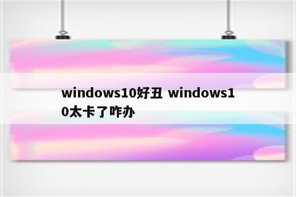 windows10好丑 windows10太卡了咋办