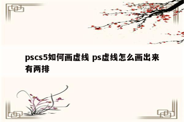 pscs5如何画虚线 ps虚线怎么画出来有两排