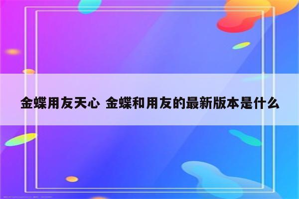 金蝶用友天心 金蝶和用友的最新版本是什么