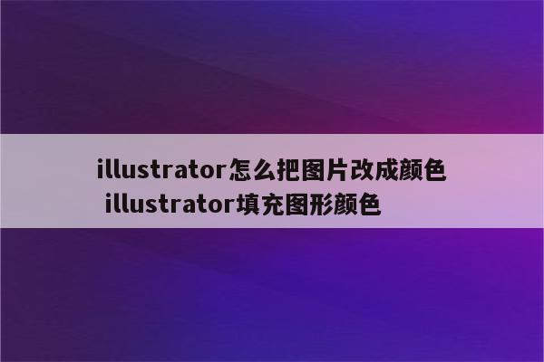 illustrator怎么把图片改成颜色 illustrator填充图形颜色