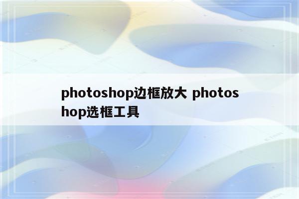 photoshop边框放大 photoshop选框工具