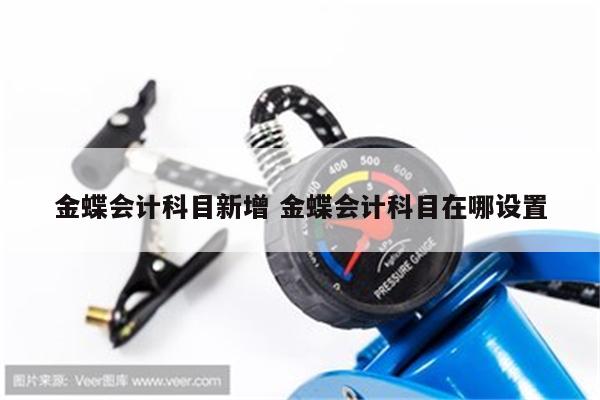 金蝶会计科目新增 金蝶会计科目在哪设置