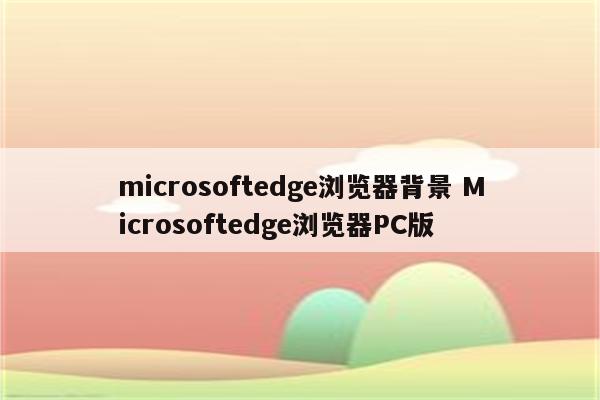 microsoftedge浏览器背景 Microsoftedge浏览器PC版