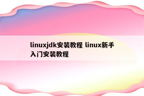 linuxjdk安装教程 linux新手入门安装教程