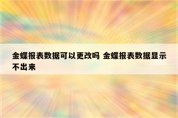 金蝶报表数据可以更改吗 金蝶报表数据显示不出来