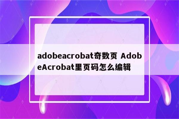 adobeacrobat奇数页 AdobeAcrobat里页码怎么编辑