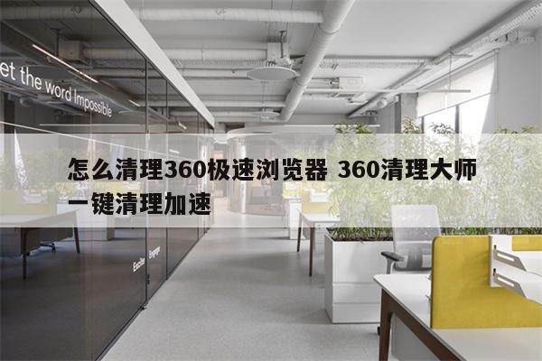 怎么清理360极速浏览器 360清理大师一键清理加速