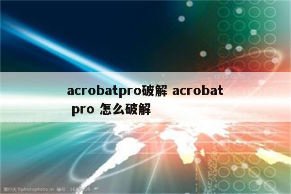 acrobatpro破解 acrobat pro 怎么破解