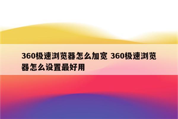 360极速浏览器怎么加宽 360极速浏览器怎么设置最好用
