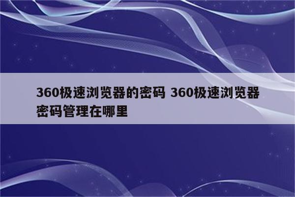 360极速浏览器的密码 360极速浏览器密码管理在哪里