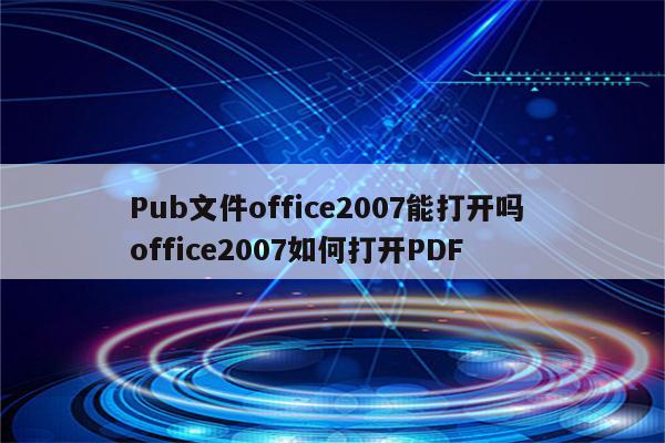 Pub文件office2007能打开吗 office2007如何打开PDF