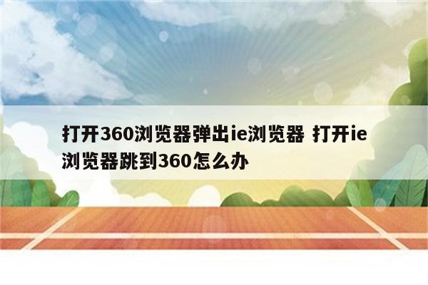 打开360浏览器弹出ie浏览器 打开ie浏览器跳到360怎么办