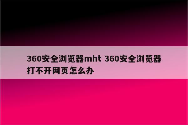 360安全浏览器mht 360安全浏览器打不开网页怎么办