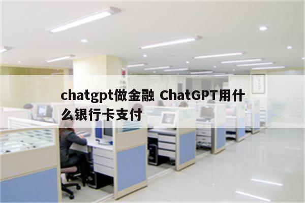 chatgpt做金融 ChatGPT用什么银行卡支付