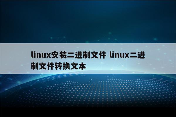 linux安装二进制文件 linux二进制文件转换文本