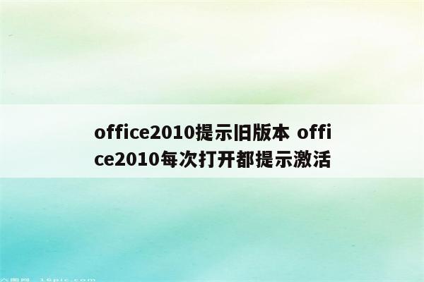 office2010提示旧版本 office2010每次打开都提示激活