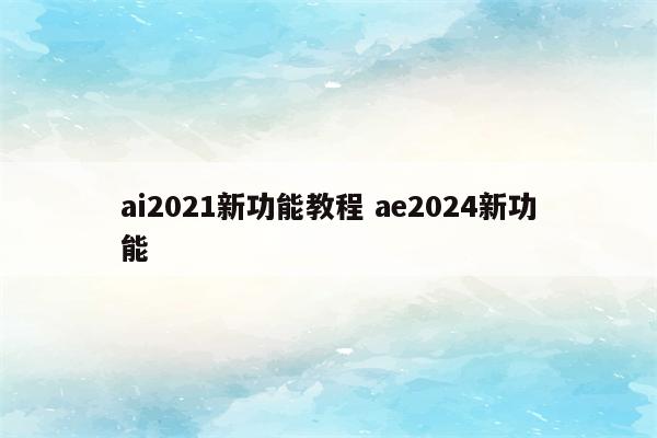 ai2021新功能教程 ae2024新功能
