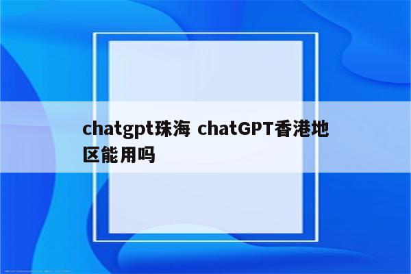 chatgpt珠海 chatGPT香港地区能用吗