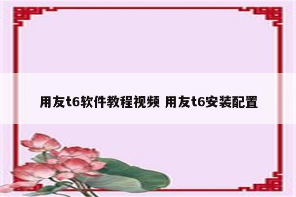 用友t6软件教程视频 用友t6安装配置