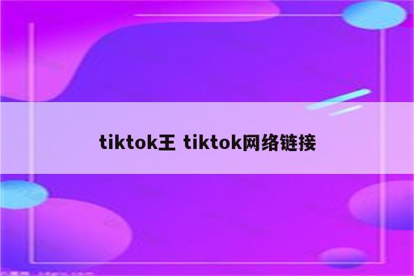 tiktok王 tiktok网络链接