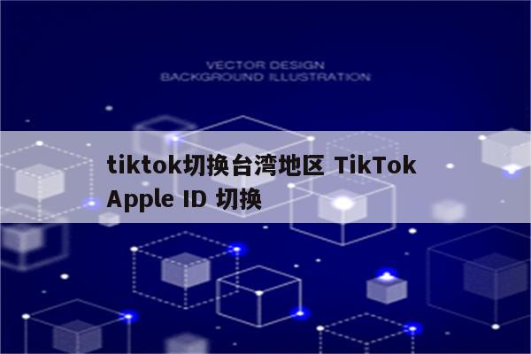 tiktok切换台湾地区 TikTok Apple ID 切换