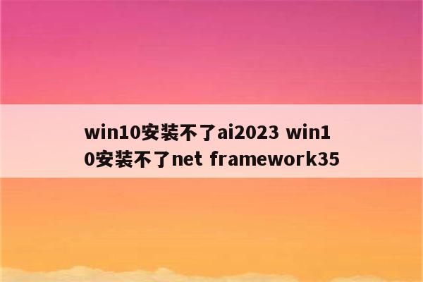 win10安装不了ai2023 win10安装不了net framework35
