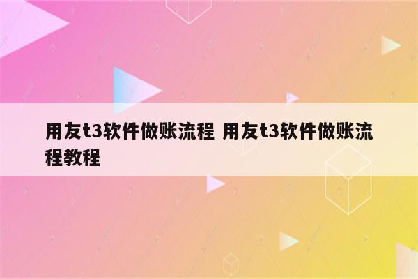用友t3软件做账流程 用友t3软件做账流程教程