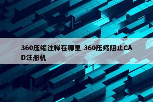 360压缩注释在哪里 360压缩阻止CAD注册机