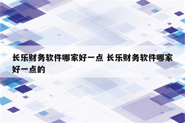 长乐财务软件哪家好一点 长乐财务软件哪家好一点的