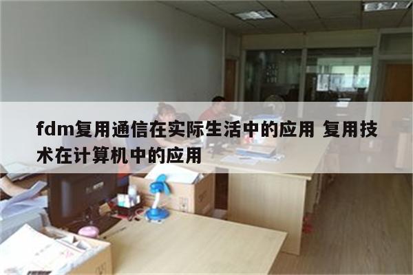 fdm复用通信在实际生活中的应用 复用技术在计算机中的应用