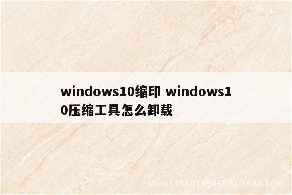 windows10缩印 windows10压缩工具怎么卸载