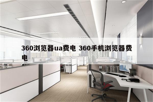 360浏览器ua费电 360手机浏览器费电