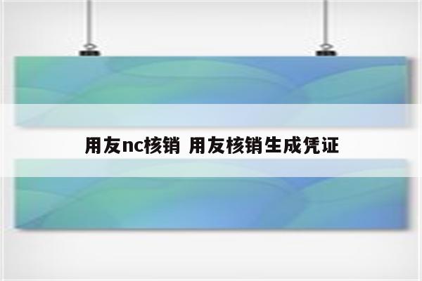 用友nc核销 用友核销生成凭证