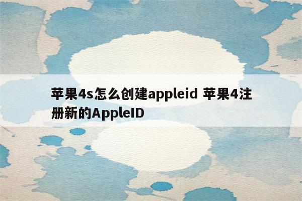 苹果4s怎么创建appleid 苹果4注册新的AppleID