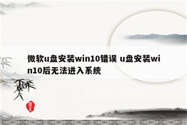 微软u盘安装win10错误 u盘安装win10后无法进入系统