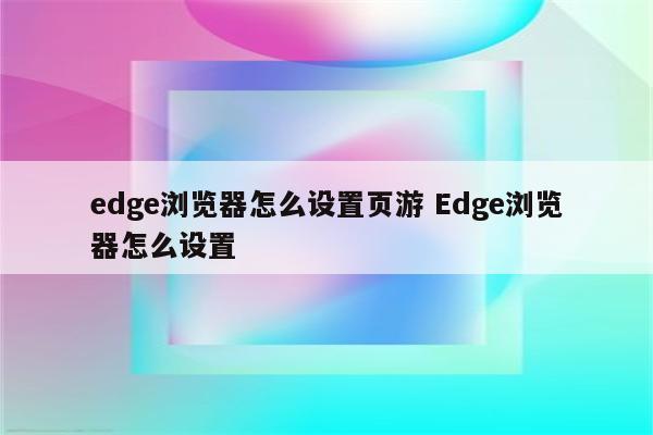 edge浏览器怎么设置页游 Edge浏览器怎么设置