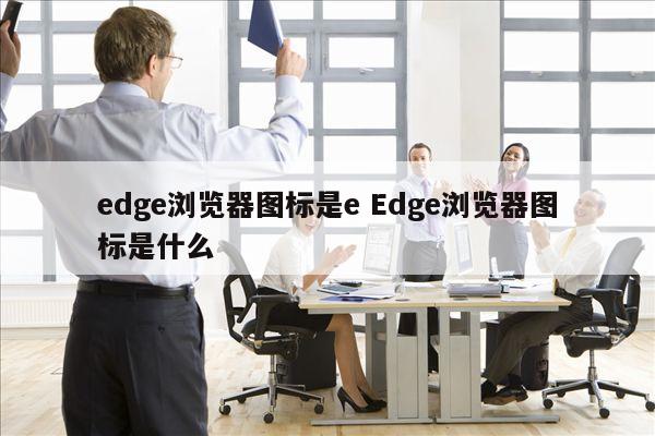 edge浏览器图标是e Edge浏览器图标是什么
