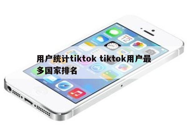 用户统计tiktok tiktok用户最多国家排名