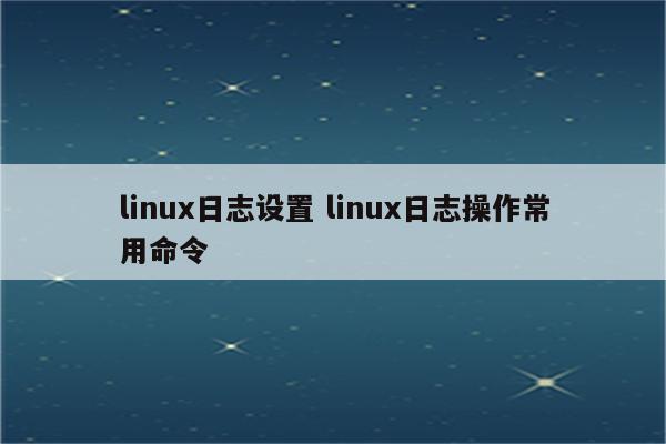 linux日志设置 linux日志操作常用命令