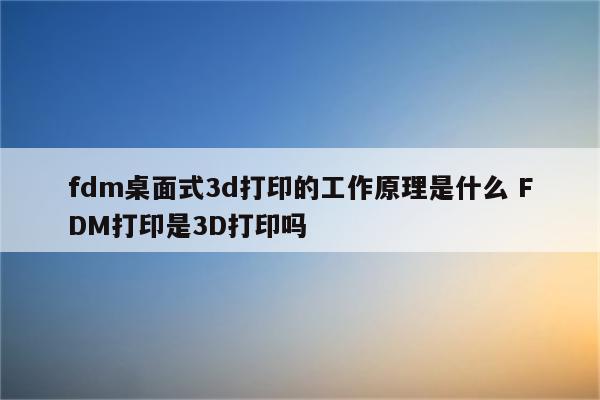 fdm桌面式3d打印的工作原理是什么 FDM打印是3D打印吗