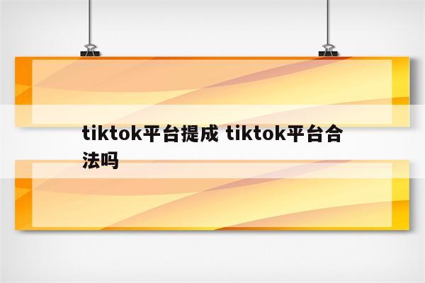 tiktok平台提成 tiktok平台合法吗