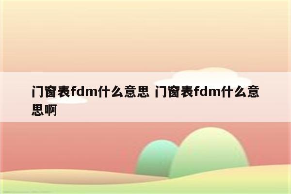 门窗表fdm什么意思 门窗表fdm什么意思啊