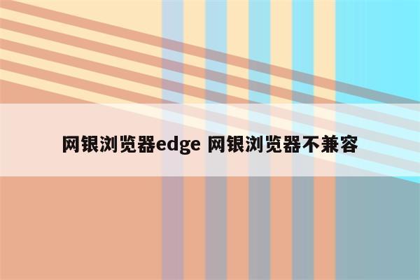 网银浏览器edge 网银浏览器不兼容